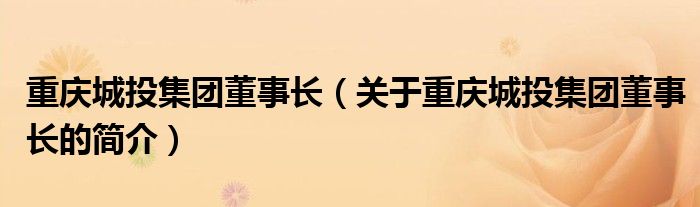 重庆城投集团董事长（关于重庆城投集团董事长的简介）