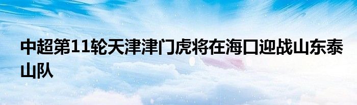 中超第11轮天津津门虎将在海口迎战山东泰山队