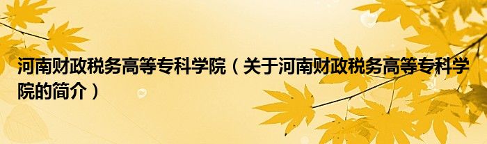 河南财政税务高等专科学院（关于河南财政税务高等专科学院的简介）