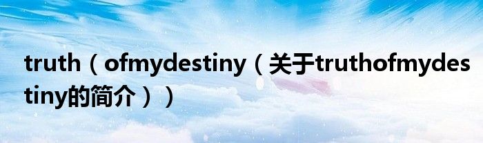 truth（ofmydestiny（关于truthofmydestiny的简介））