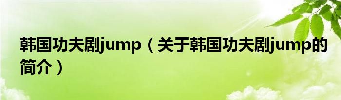 韩国功夫剧jump（关于韩国功夫剧jump的简介）