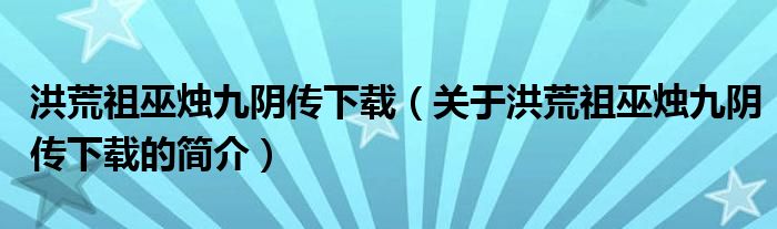 洪荒祖巫烛九阴传下载（关于洪荒祖巫烛九阴传下载的简介）