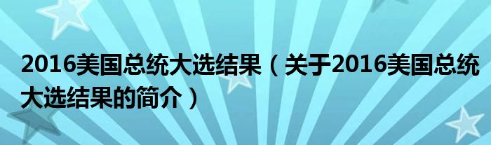 2016美国总统大选结果（关于2016美国总统大选结果的简介）