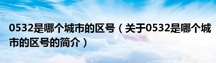 0532是哪个城市的区号（关于0532是哪个城市的区号的简介）