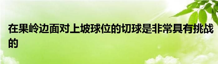 在果岭边面对上坡球位的切球是非常具有挑战的