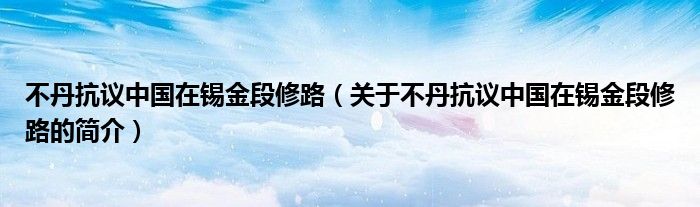 不丹抗议中国在锡金段修路（关于不丹抗议中国在锡金段修路的简介）