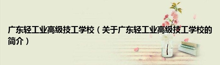 广东轻工业高级技工学校（关于广东轻工业高级技工学校的简介）