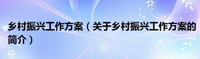 乡村振兴工作方案（关于乡村振兴工作方案的简介）