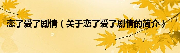 恋了爱了剧情（关于恋了爱了剧情的简介）