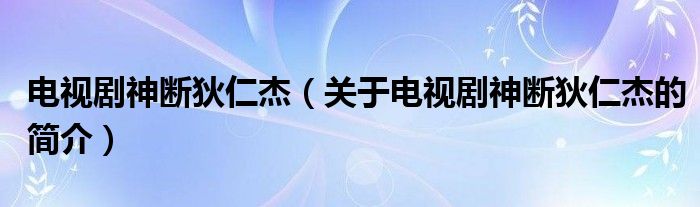 电视剧神断狄仁杰（关于电视剧神断狄仁杰的简介）