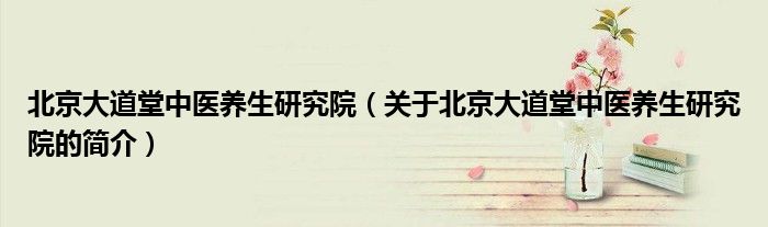北京大道堂中医养生研究院（关于北京大道堂中医养生研究院的简介）
