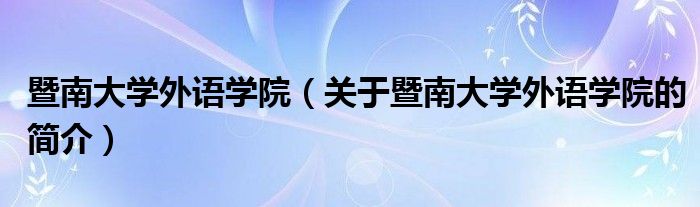 暨南大学外语学院（关于暨南大学外语学院的简介）