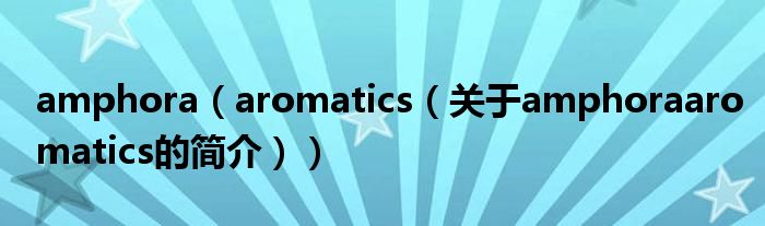 amphora（aromatics（关于amphoraaromatics的简介））