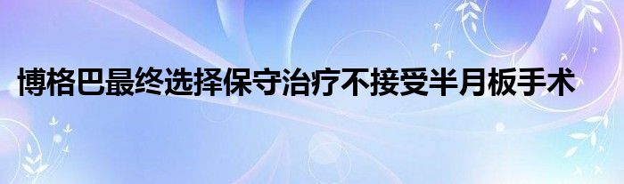 博格巴最终选择保守治疗不接受半月板手术