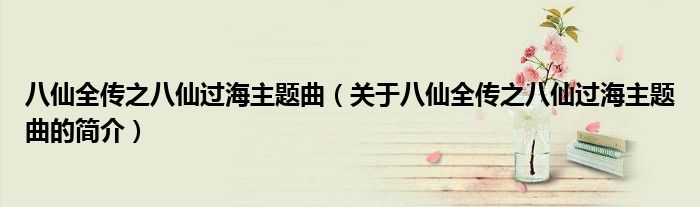 八仙全传之八仙过海主题曲（关于八仙全传之八仙过海主题曲的简介）