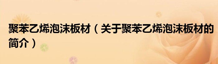 聚苯乙烯泡沫板材（关于聚苯乙烯泡沫板材的简介）