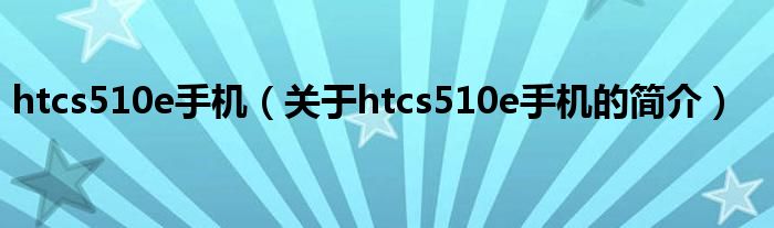 htcs510e手机（关于htcs510e手机的简介）