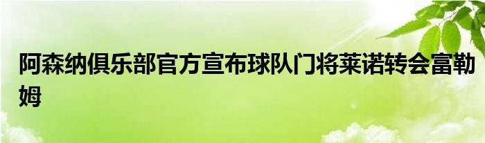 阿森纳俱乐部官方宣布球队门将莱诺转会富勒姆