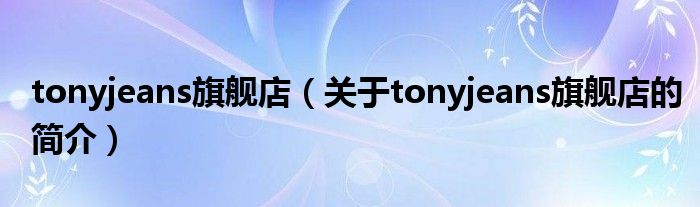 tonyjeans旗舰店（关于tonyjeans旗舰店的简介）