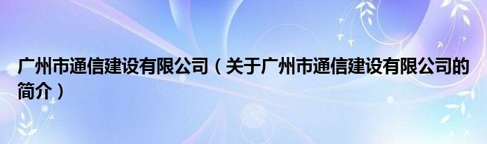 广州市通信建设有限公司（关于广州市通信建设有限公司的简介）
