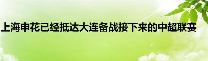 上海申花已经抵达大连备战接下来的中超联赛