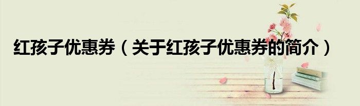 红孩子优惠券（关于红孩子优惠券的简介）