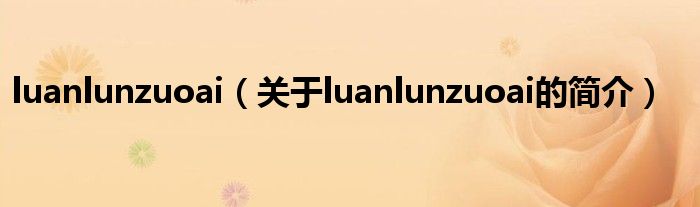 luanlunzuoai（关于luanlunzuoai的简介）