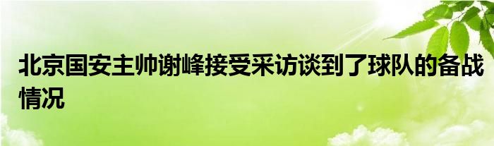 北京国安主帅谢峰接受采访谈到了球队的备战情况