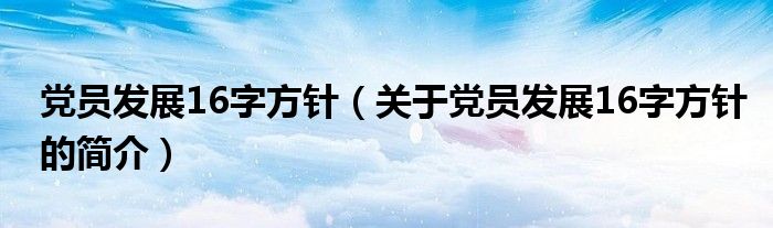 党员发展16字方针（关于党员发展16字方针的简介）