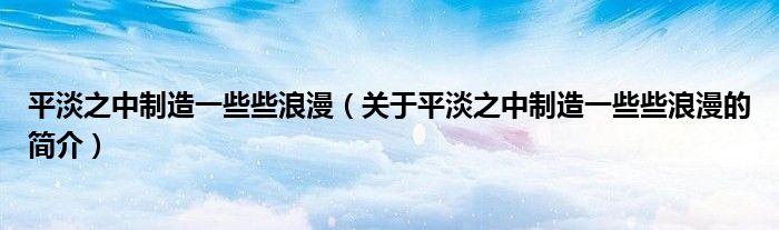 平淡之中制造一些些浪漫（关于平淡之中制造一些些浪漫的简介）