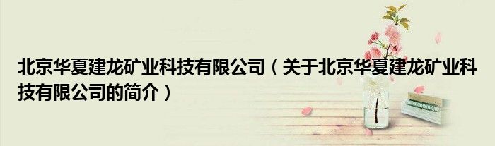 北京华夏建龙矿业科技有限公司（关于北京华夏建龙矿业科技有限公司的简介）