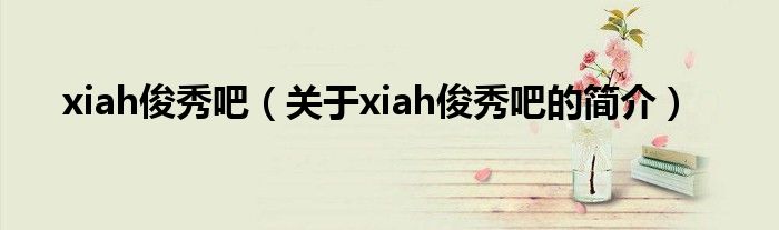 xiah俊秀吧（关于xiah俊秀吧的简介）