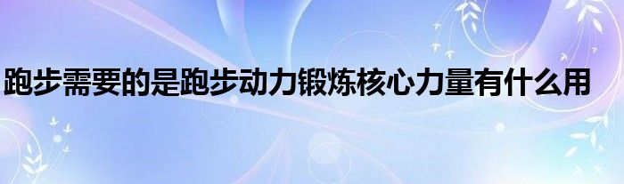 跑步需要的是跑步动力锻炼核心力量有什么用