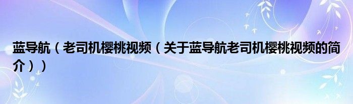 蓝导航（老司机樱桃视频（关于蓝导航老司机樱桃视频的简介））