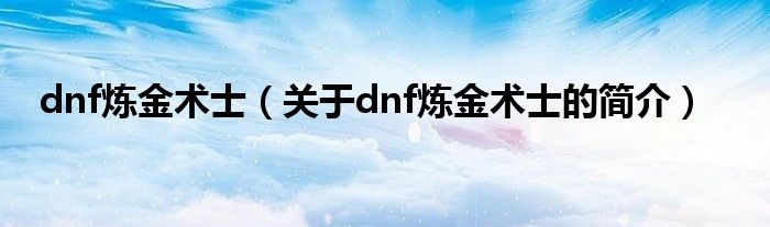 dnf炼金术士（关于dnf炼金术士的简介）