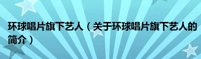 环球唱片旗下艺人（关于环球唱片旗下艺人的简介）