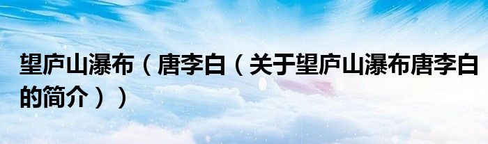 望庐山瀑布（唐李白（关于望庐山瀑布唐李白的简介））