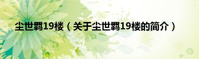 尘世羁19楼（关于尘世羁19楼的简介）