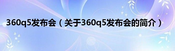 360q5发布会（关于360q5发布会的简介）