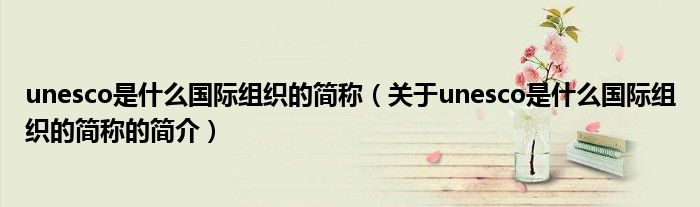 unesco是什么国际组织的简称（关于unesco是什么国际组织的简称的简介）