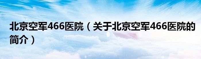 北京空军466医院（关于北京空军466医院的简介）