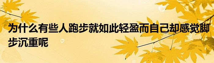 为什么有些人跑步就如此轻盈而自己却感觉脚步沉重呢