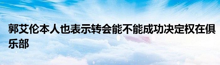 郭艾伦本人也表示转会能不能成功决定权在俱乐部