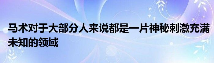 马术对于大部分人来说都是一片神秘刺激充满未知的领域