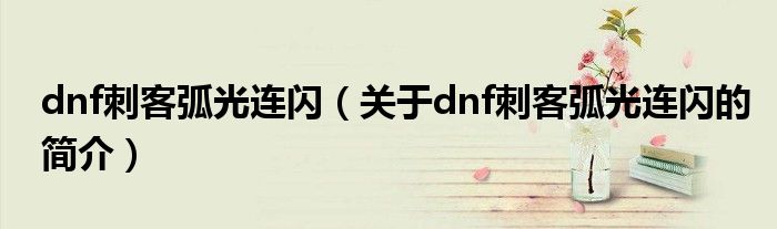dnf刺客弧光连闪（关于dnf刺客弧光连闪的简介）