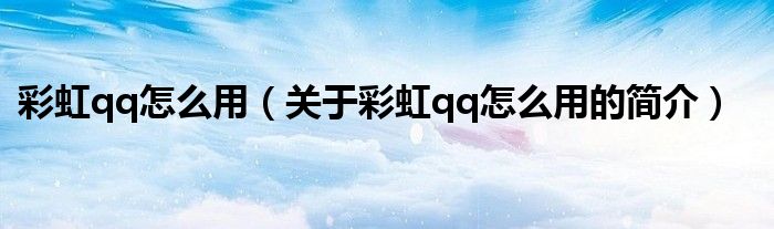 彩虹qq怎么用（关于彩虹qq怎么用的简介）