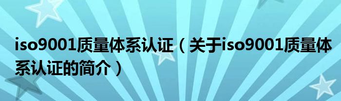 iso9001质量体系认证（关于iso9001质量体系认证的简介）