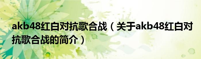 akb48红白对抗歌合战（关于akb48红白对抗歌合战的简介）