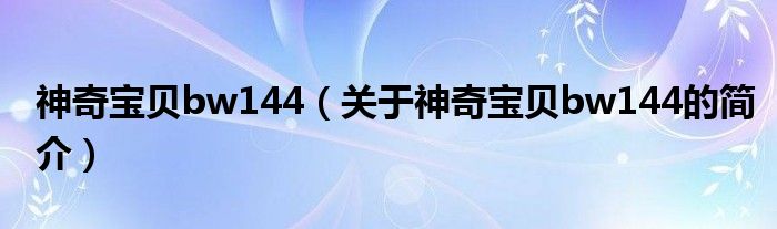 神奇宝贝bw144（关于神奇宝贝bw144的简介）