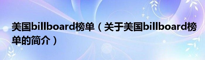 美国billboard榜单（关于美国billboard榜单的简介）